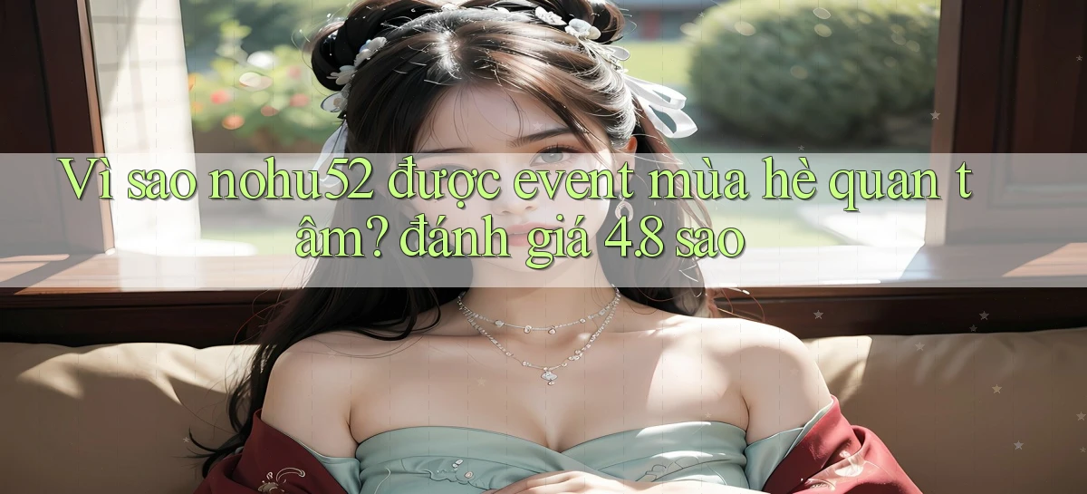 Vì sao nohu52 được event mùa hè quan tâm đánh giá 4.8 sao