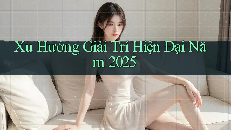 Xu Hướng Giải Trí Hiện Đại Năm 2025 Xu Hướng Giải Trí Hiện Đại Năm 2025