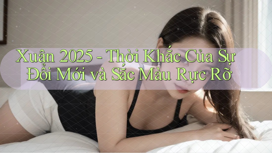 Xuân 2025 - Thời Khắc Của Sự Đổi Mới và Sắc Màu Rực Rỡ Xuân 2025 - Thời Khắc Của Sự Đổi Mới và Sắc Màu Rực Rỡ