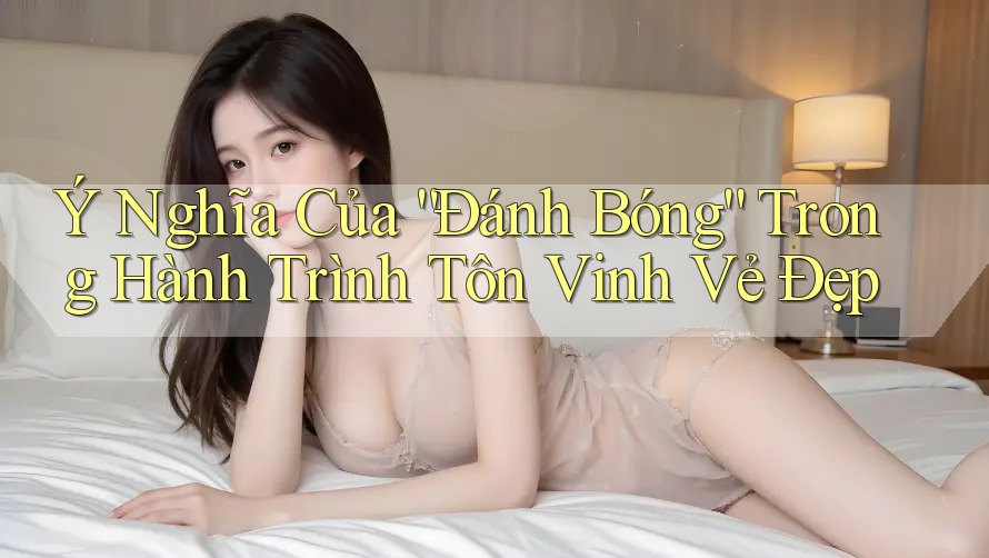 Ý Nghĩa Của “Đánh Bóng” Trong Hành Trình Tôn Vinh Vẻ Đẹp