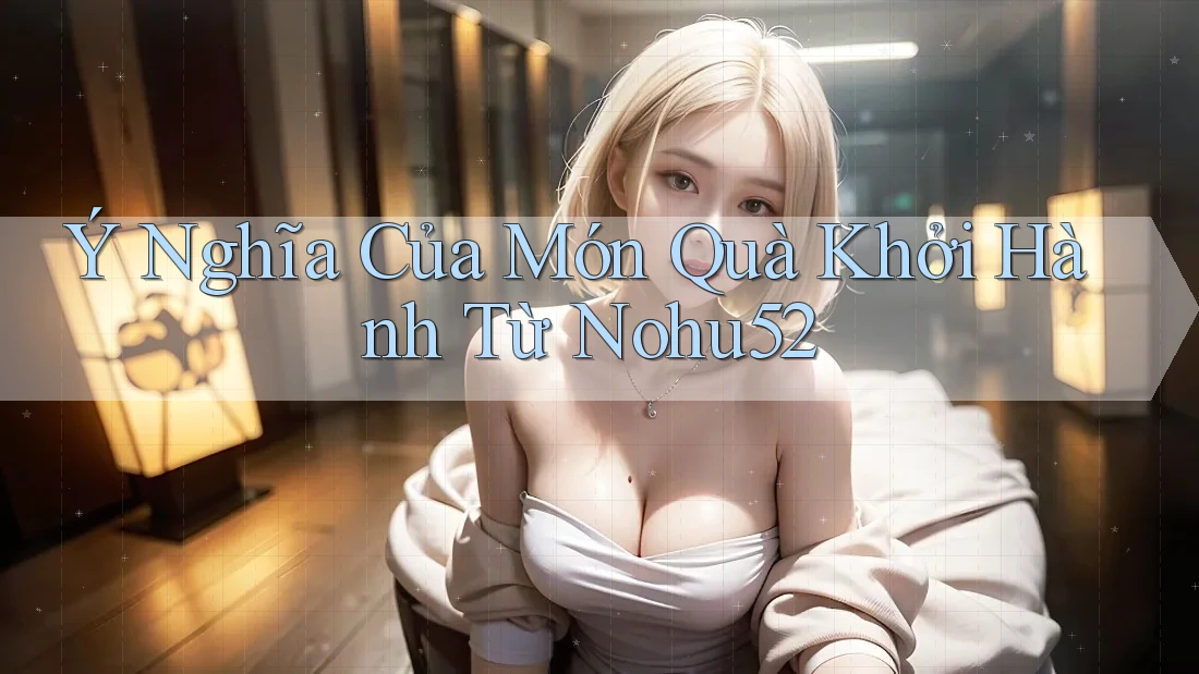 Ý Nghĩa Của Món Quà Khởi Hành Từ Nohu52 Ý Nghĩa Của Món Quà Khởi Hành Từ Nohu52