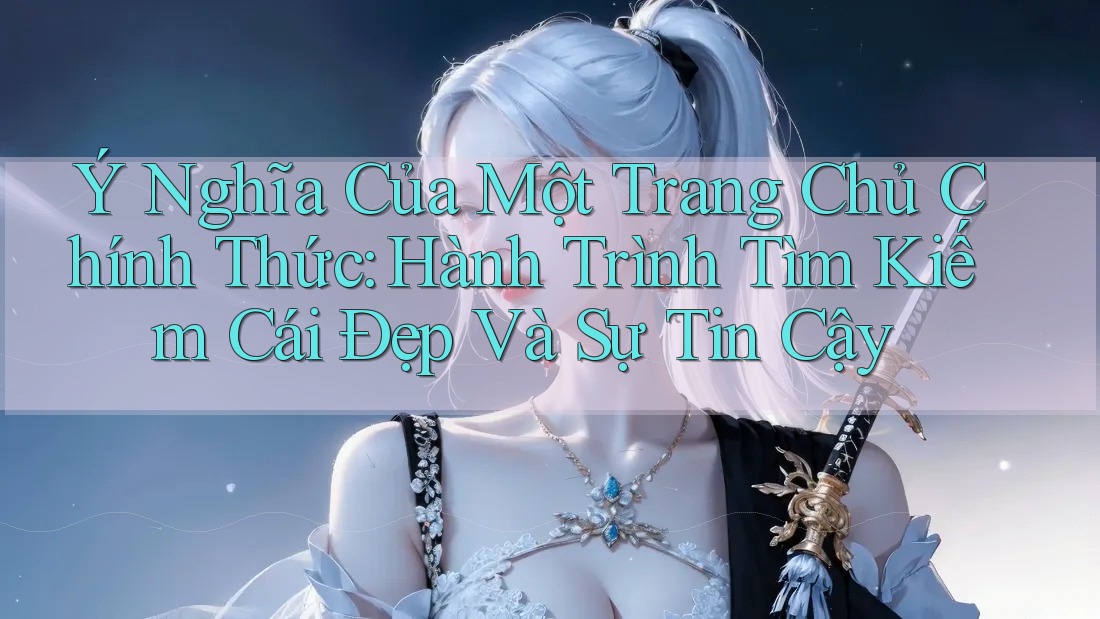 Ý Nghĩa Của Một Trang Chủ Chính Thức: Hành Trình Tìm Kiếm Cái Đẹp Và Sự Tin Cậy