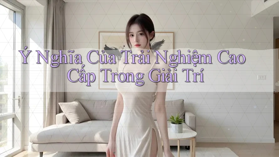 Ý Nghĩa Của Trải Nghiệm Cao Cấp Trong Giải Trí Ý Nghĩa Của Trải Nghiệm Cao Cấp Trong Giải Trí