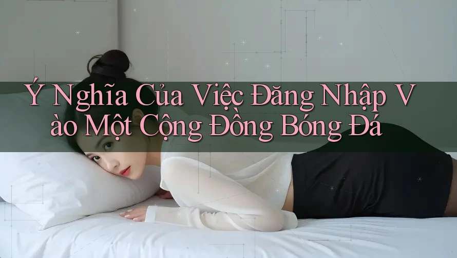 Ý Nghĩa Của Việc Đăng Nhập Vào Một Cộng Đồng Bóng Đá Ý Nghĩa Của Việc Đăng Nhập Vào Một Cộng Đồng Bóng Đá